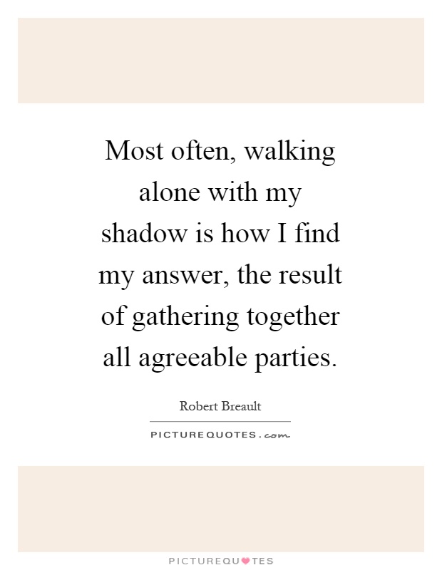 Most often, walking alone with my shadow is how I find my answer, the result of gathering together all agreeable parties Picture Quote #1