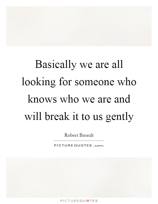 Basically we are all looking for someone who knows who we are and will break it to us gently Picture Quote #1