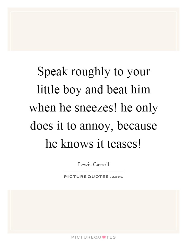 Speak roughly to your little boy and beat him when he sneezes! he only does it to annoy, because he knows it teases! Picture Quote #1