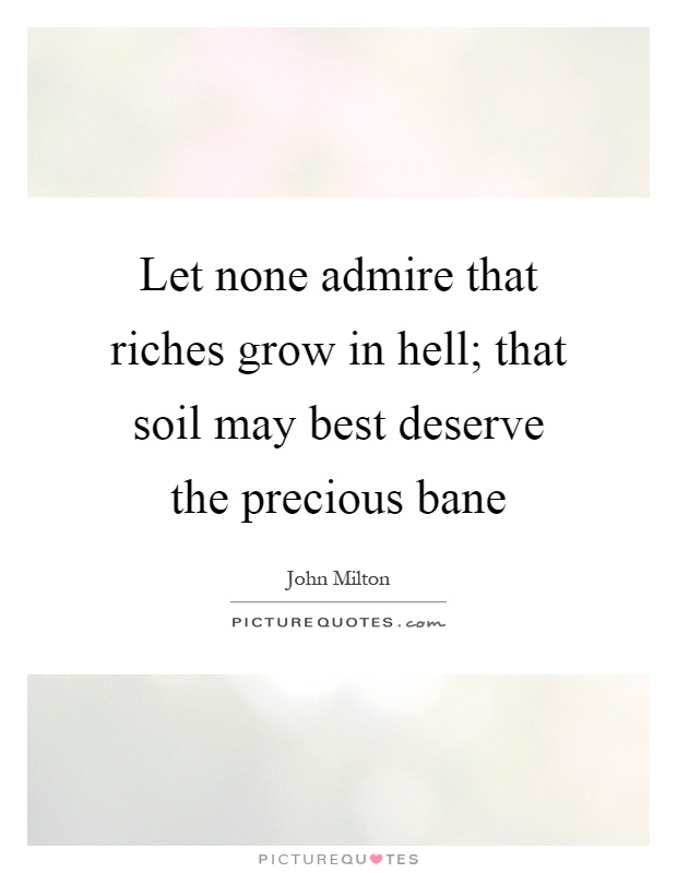 Let none admire that riches grow in hell; that soil may best deserve the precious bane Picture Quote #1