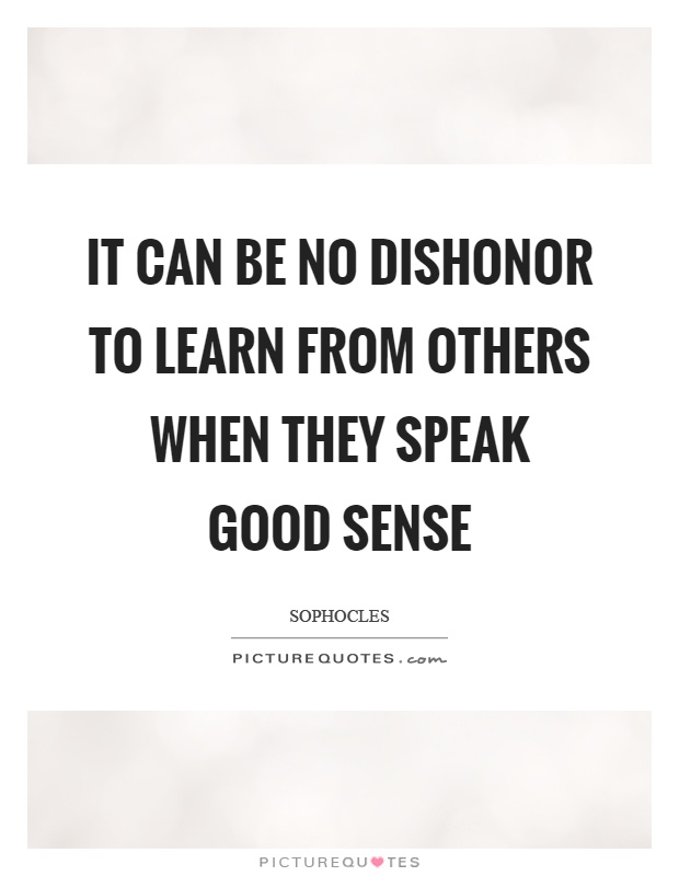 It can be no dishonor to learn from others when they speak good sense Picture Quote #1