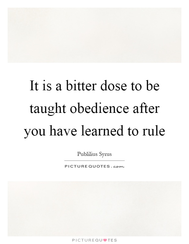 It is a bitter dose to be taught obedience after you have learned to rule Picture Quote #1