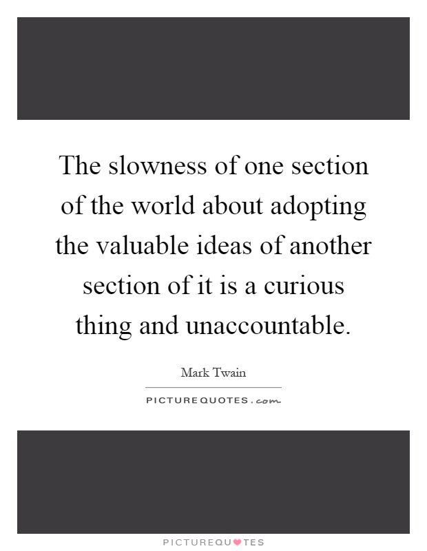 The slowness of one section of the world about adopting the valuable ideas of another section of it is a curious thing and unaccountable Picture Quote #1