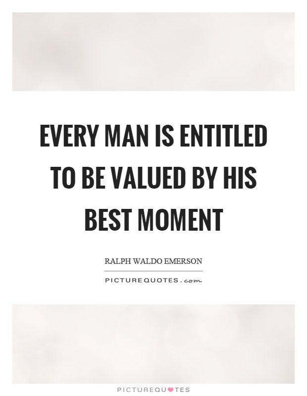 Every man is entitled to be valued by his best moment Picture Quote #1