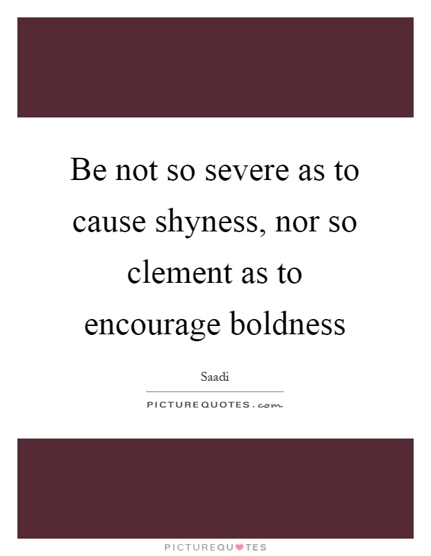Be not so severe as to cause shyness, nor so clement as to encourage boldness Picture Quote #1