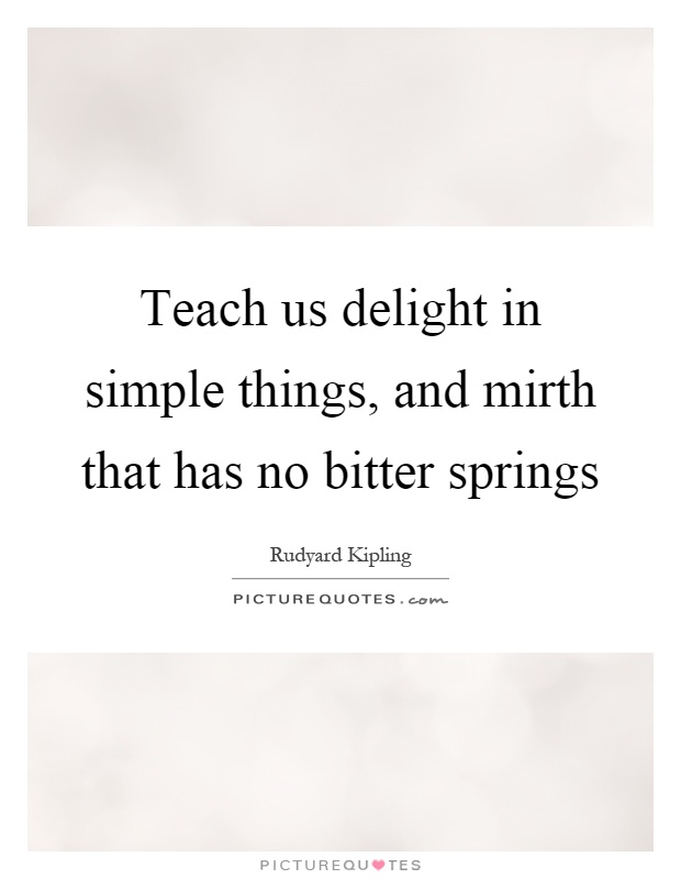Teach us delight in simple things, and mirth that has no bitter springs Picture Quote #1