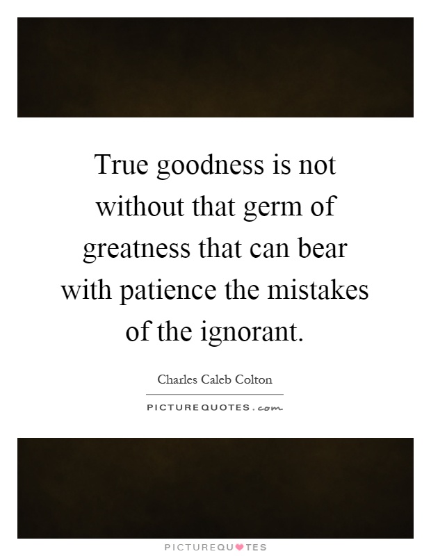 True goodness is not without that germ of greatness that can bear with patience the mistakes of the ignorant Picture Quote #1