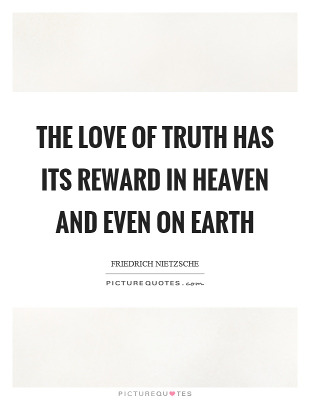 The love of truth has its reward in heaven and even on earth Picture Quote #1
