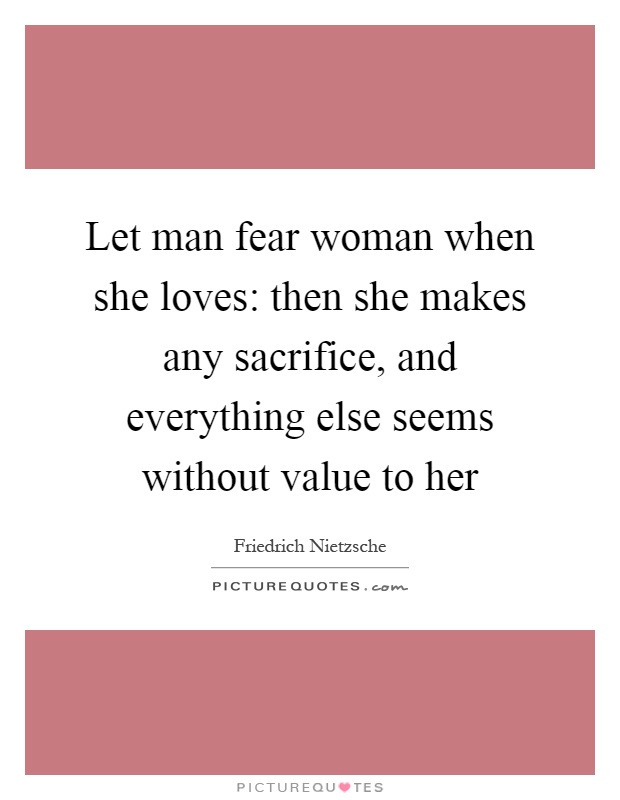 Let man fear woman when she loves: then she makes any sacrifice, and everything else seems without value to her Picture Quote #1