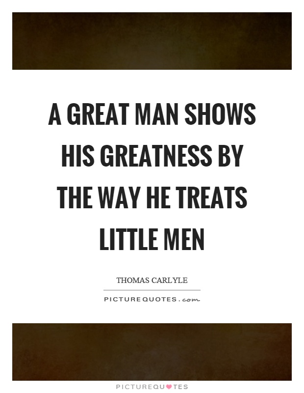 A great man shows his greatness by the way he treats little men Picture Quote #1
