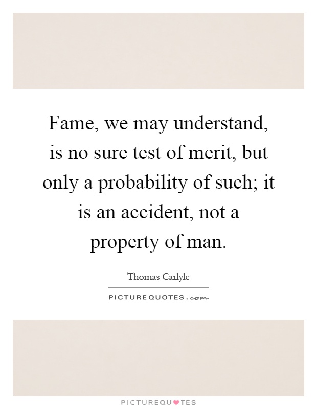 Fame, we may understand, is no sure test of merit, but only a probability of such; it is an accident, not a property of man Picture Quote #1