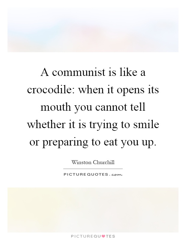 A communist is like a crocodile: when it opens its mouth you cannot tell whether it is trying to smile or preparing to eat you up Picture Quote #1