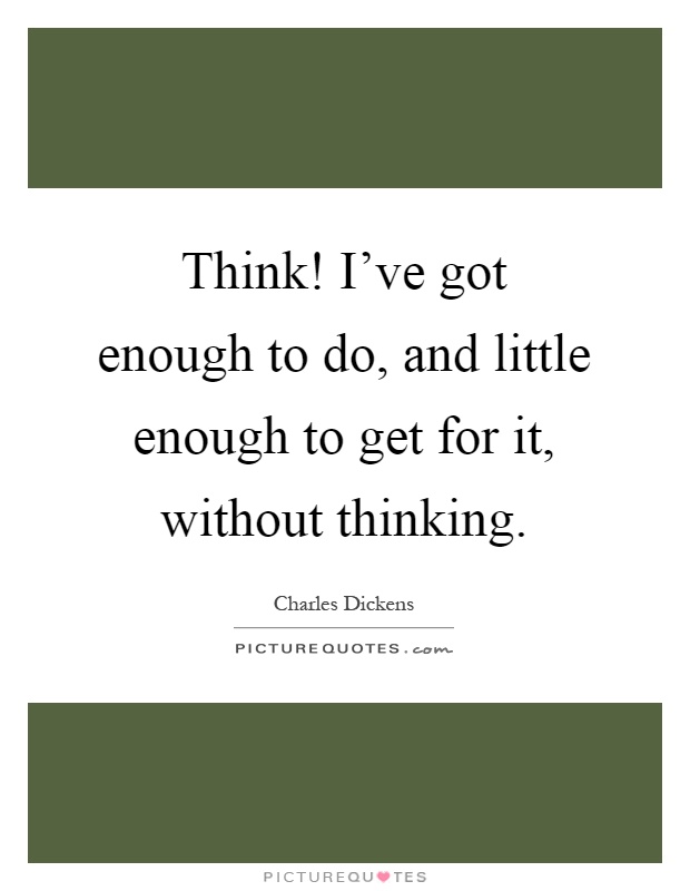 Think! I’ve got enough to do, and little enough to get for it, without thinking Picture Quote #1