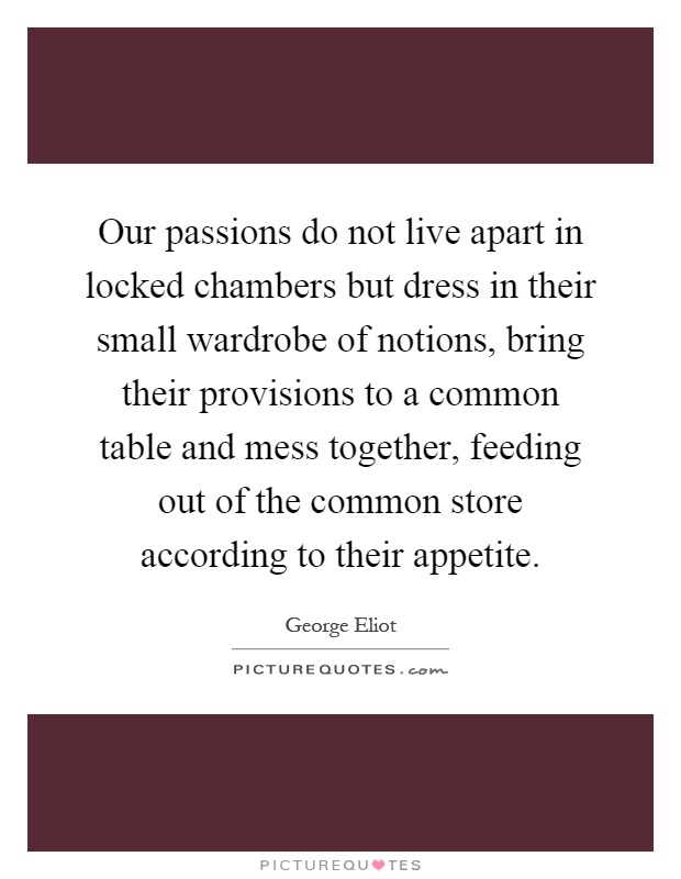 Our passions do not live apart in locked chambers but dress in their small wardrobe of notions, bring their provisions to a common table and mess together, feeding out of the common store according to their appetite Picture Quote #1