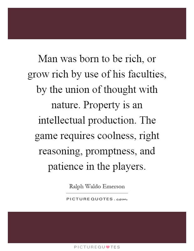 Man was born to be rich, or grow rich by use of his faculties, by the union of thought with nature. Property is an intellectual production. The game requires coolness, right reasoning, promptness, and patience in the players Picture Quote #1