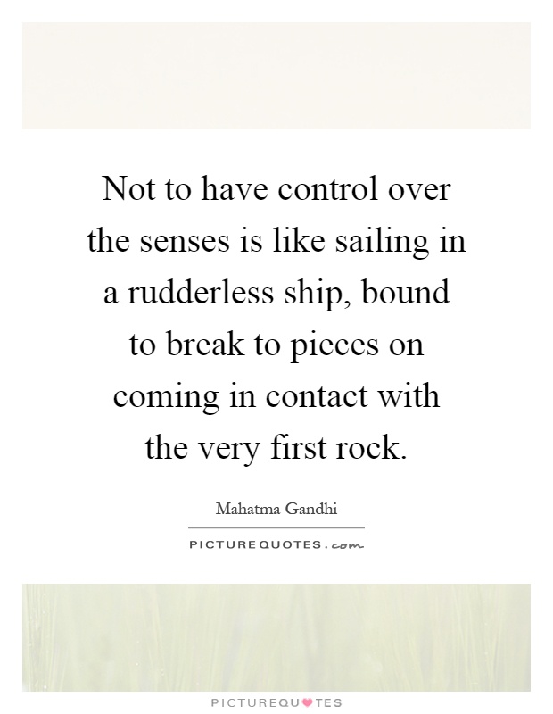 Not to have control over the senses is like sailing in a rudderless ship, bound to break to pieces on coming in contact with the very first rock Picture Quote #1