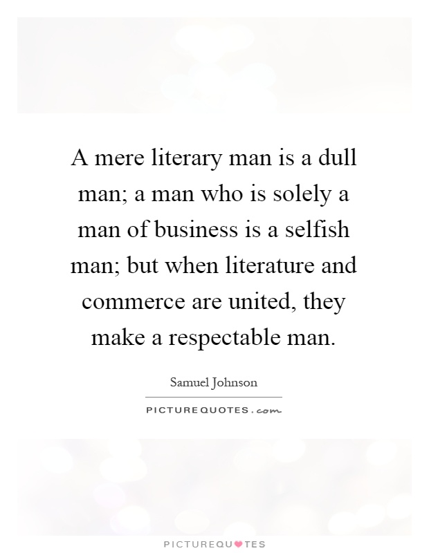 A mere literary man is a dull man; a man who is solely a man of business is a selfish man; but when literature and commerce are united, they make a respectable man Picture Quote #1