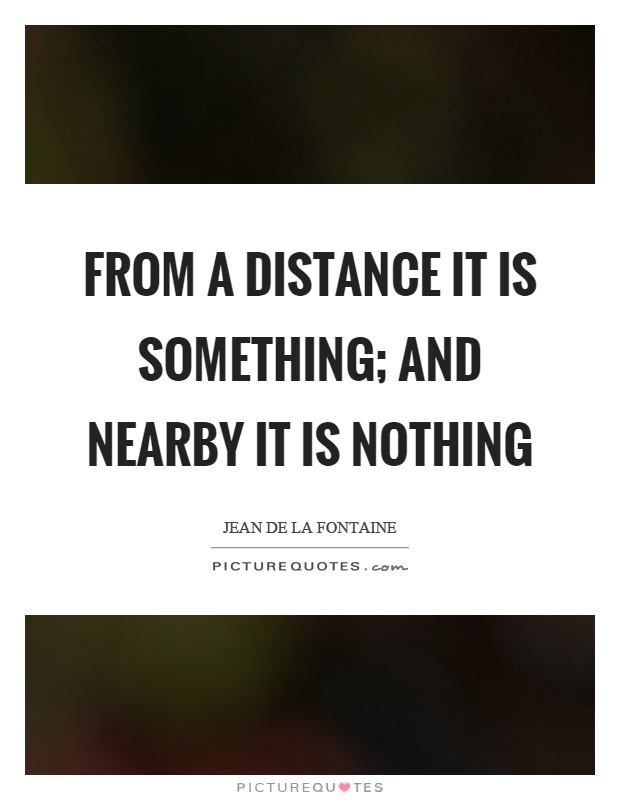 From a distance it is something; and nearby it is nothing Picture Quote #1