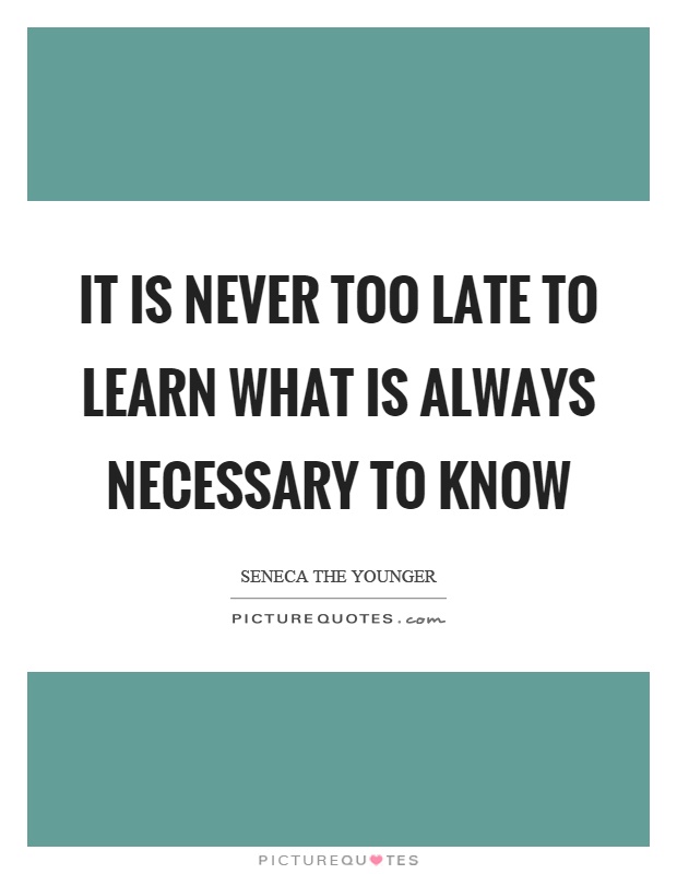 It is never too late to learn what is always necessary to know Picture Quote #1