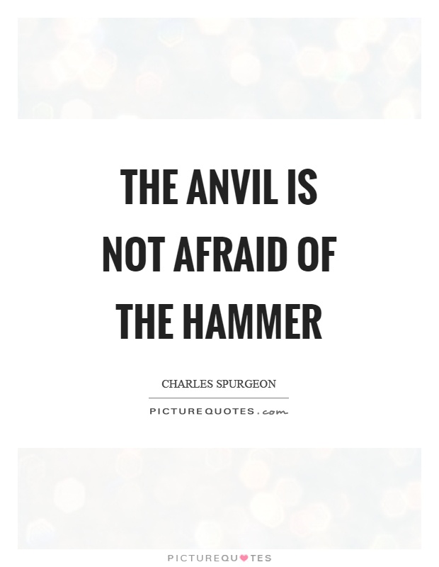 The anvil is not afraid of the hammer Picture Quote #1
