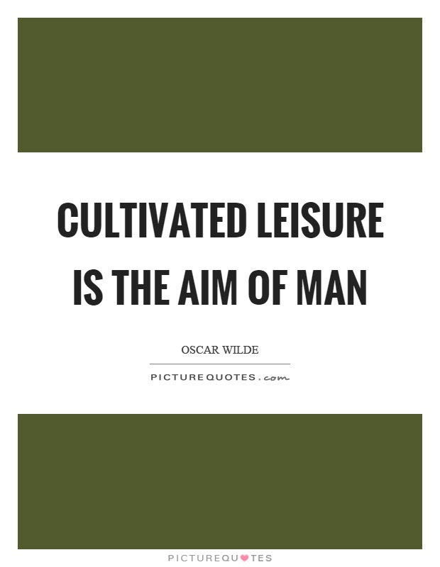 Cultivated leisure is the aim of man Picture Quote #1