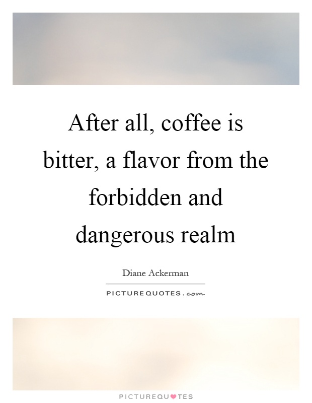 After all, coffee is bitter, a flavor from the forbidden and dangerous realm Picture Quote #1