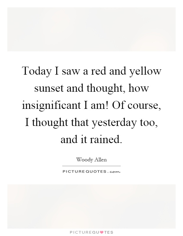 Today I saw a red and yellow sunset and thought, how insignificant I am! Of course, I thought that yesterday too, and it rained Picture Quote #1