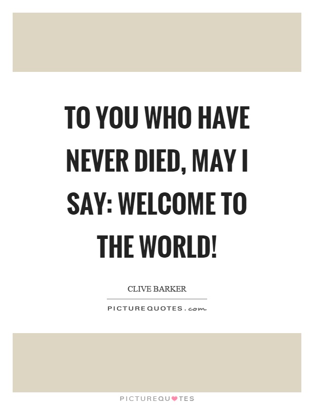 To you who have never died, may I say: Welcome to the world! Picture Quote #1