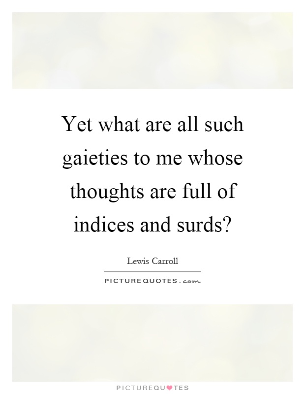 Yet what are all such gaieties to me whose thoughts are full of indices and surds? Picture Quote #1