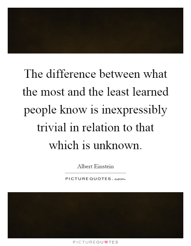 The difference between what the most and the least learned people know is inexpressibly trivial in relation to that which is unknown Picture Quote #1