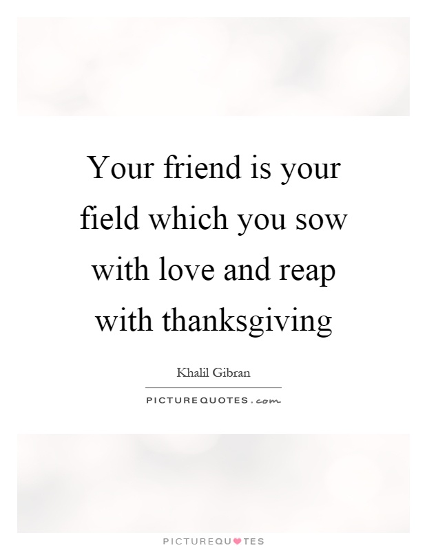Your friend is your field which you sow with love and reap with thanksgiving Picture Quote #1