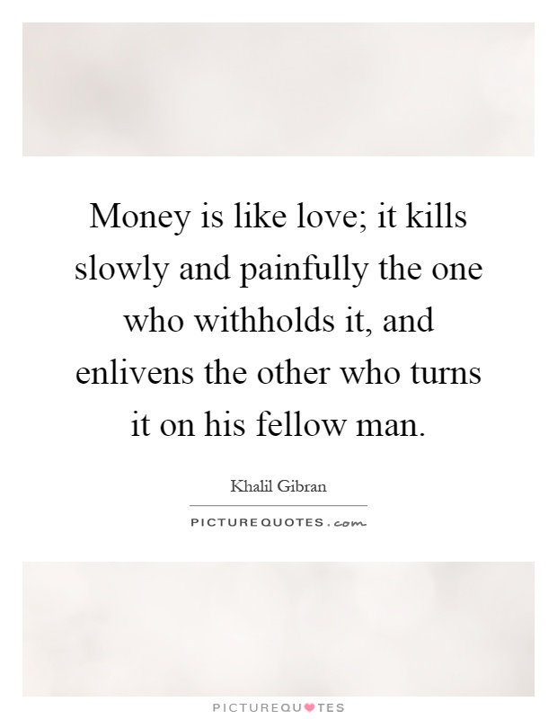 Money is like love; it kills slowly and painfully the one who withholds it, and enlivens the other who turns it on his fellow man Picture Quote #1