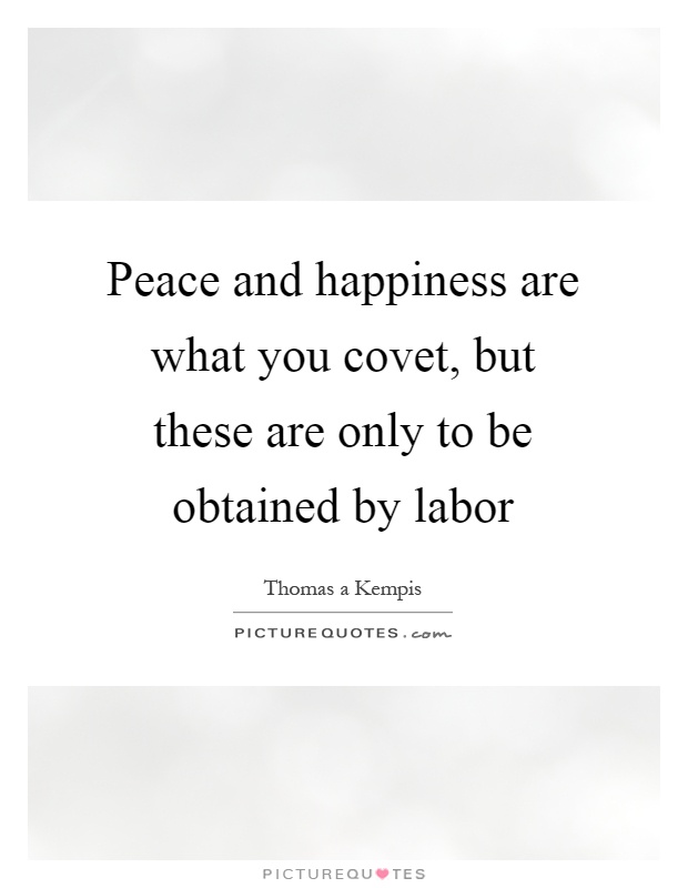 Peace and happiness are what you covet, but these are only to be obtained by labor Picture Quote #1