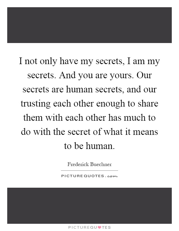 I not only have my secrets, I am my secrets. And you are yours. Our secrets are human secrets, and our trusting each other enough to share them with each other has much to do with the secret of what it means to be human Picture Quote #1