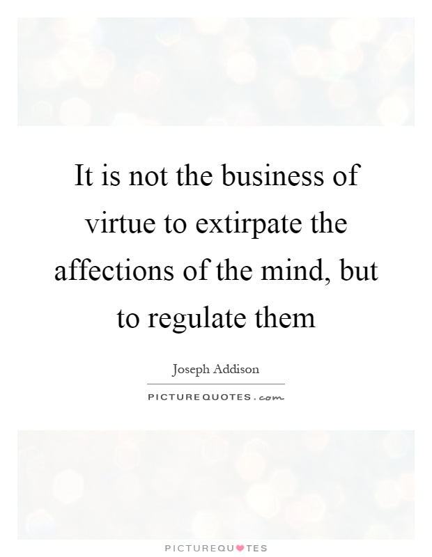 It is not the business of virtue to extirpate the affections of the mind, but to regulate them Picture Quote #1