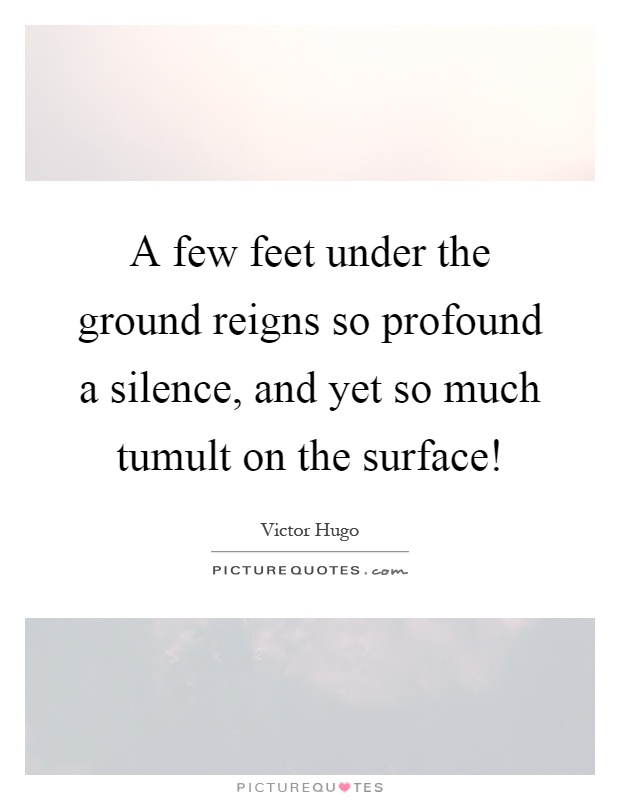 A few feet under the ground reigns so profound a silence, and yet so much tumult on the surface! Picture Quote #1