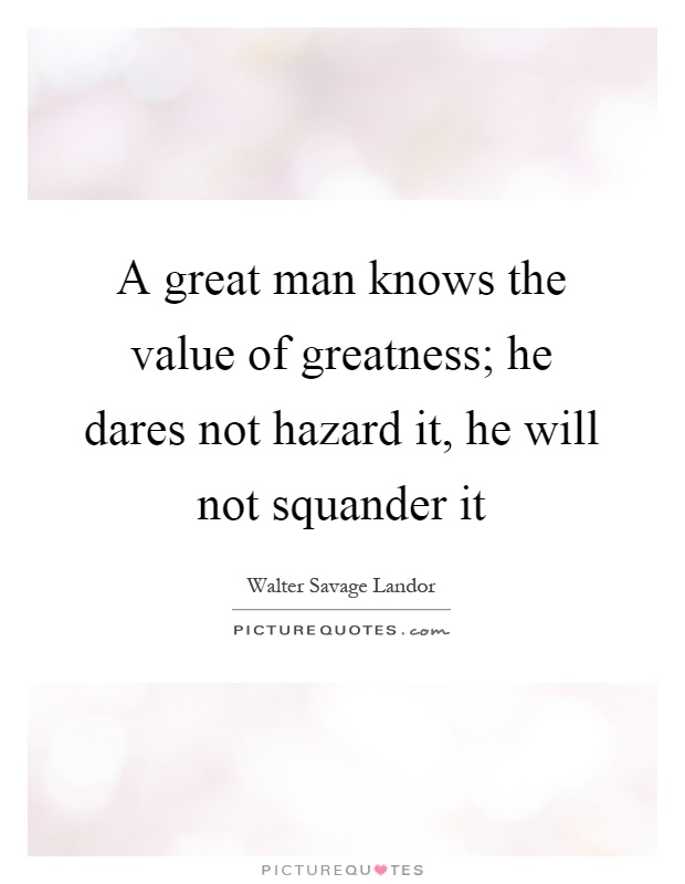 A great man knows the value of greatness; he dares not hazard it, he will not squander it Picture Quote #1