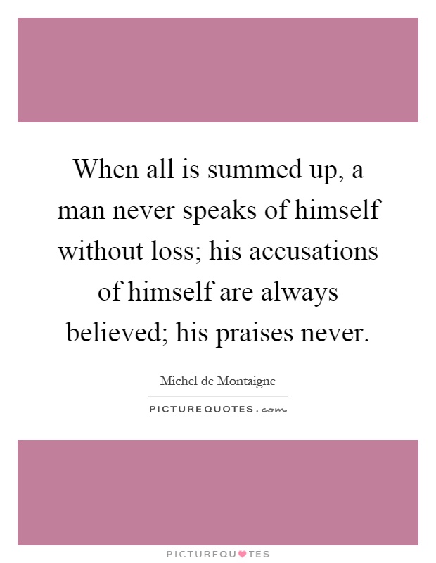 When all is summed up, a man never speaks of himself without loss; his accusations of himself are always believed; his praises never Picture Quote #1