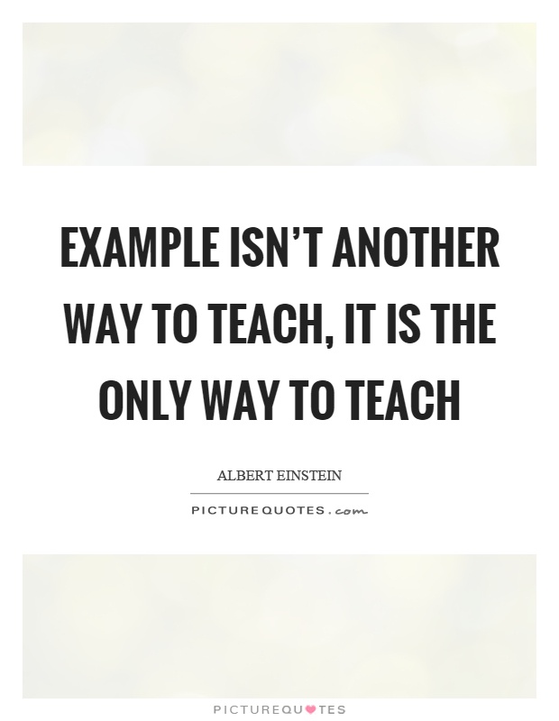 Example isn’t another way to teach, it is the only way to teach Picture Quote #1