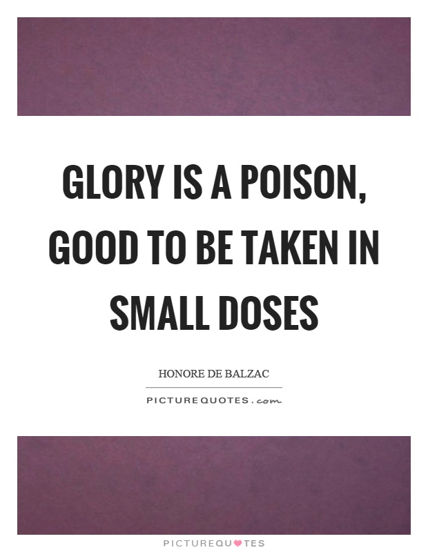 Glory is a poison, good to be taken in small doses Picture Quote #1