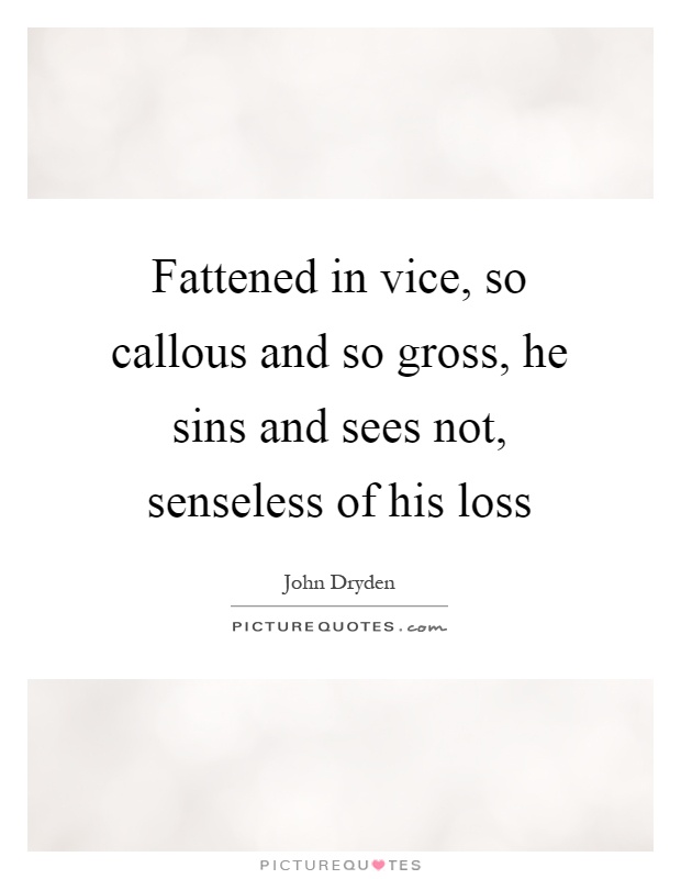 Fattened in vice, so callous and so gross, he sins and sees not, senseless of his loss Picture Quote #1