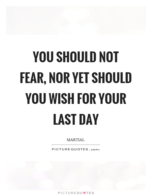 You should not fear, nor yet should you wish for your last day Picture Quote #1