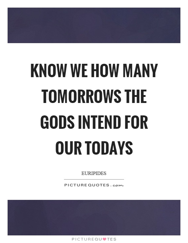 Know we how many tomorrows the gods intend for our todays Picture Quote #1
