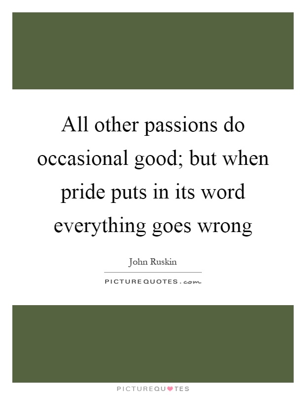 All other passions do occasional good; but when pride puts in its word everything goes wrong Picture Quote #1