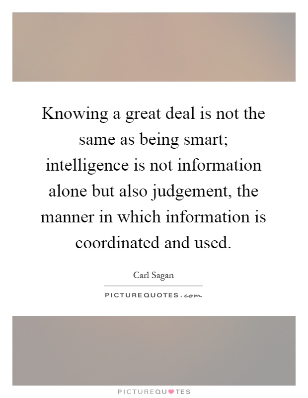 Knowing a great deal is not the same as being smart; intelligence is not information alone but also judgement, the manner in which information is coordinated and used Picture Quote #1