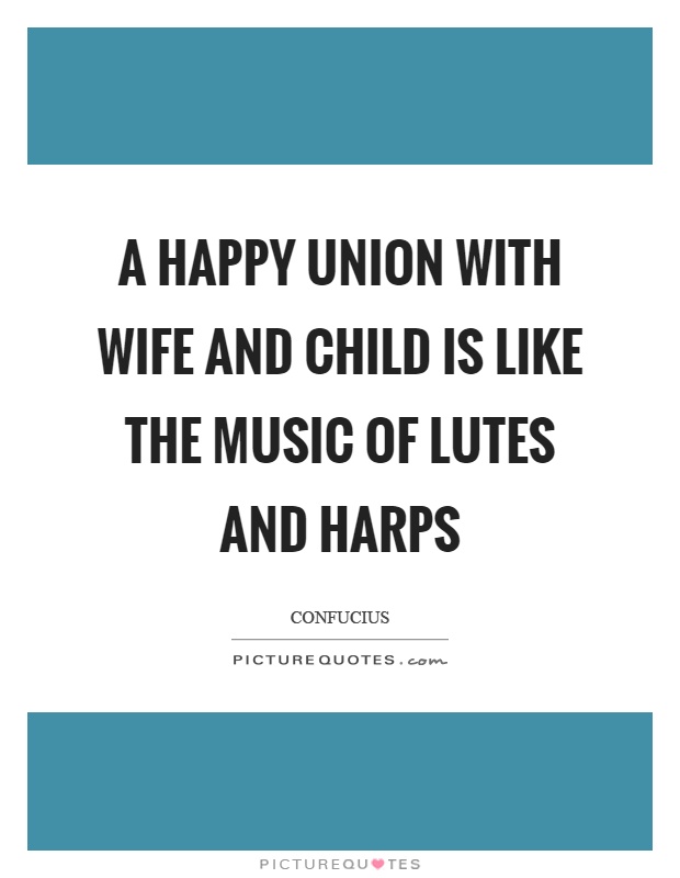 A happy union with wife and child is like the music of lutes and harps Picture Quote #1
