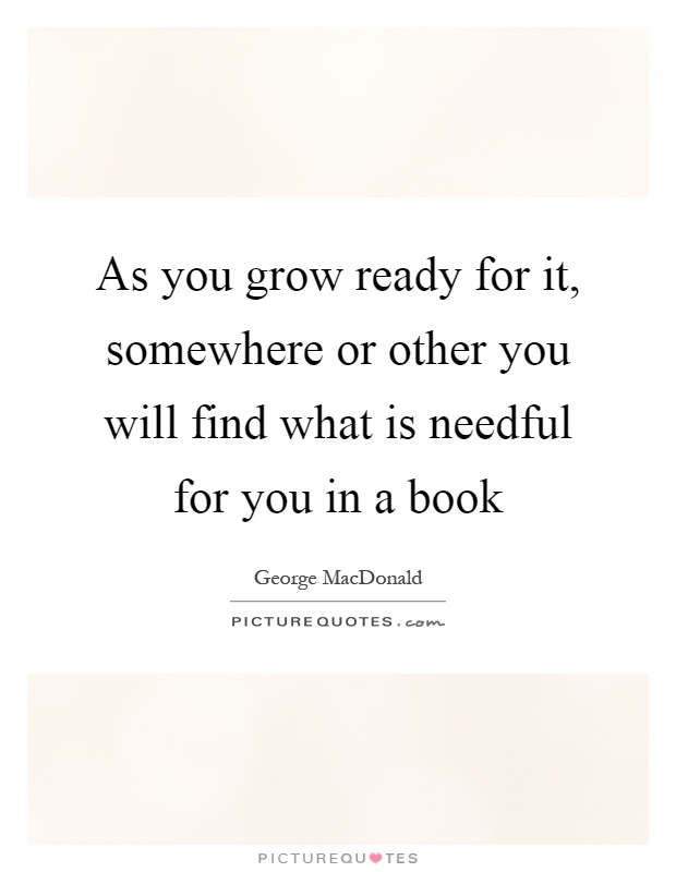 As you grow ready for it, somewhere or other you will find what is needful for you in a book Picture Quote #1