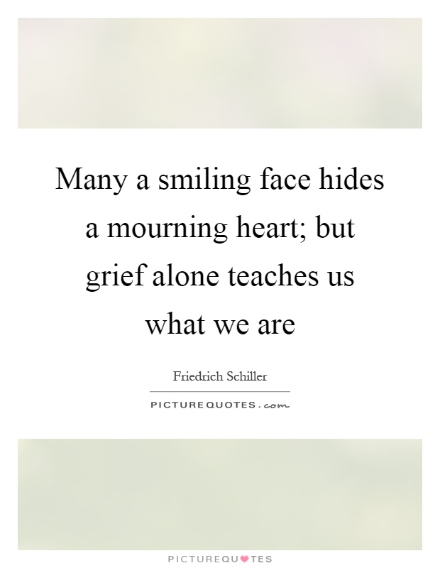Many a smiling face hides a mourning heart; but grief alone teaches us what we are Picture Quote #1