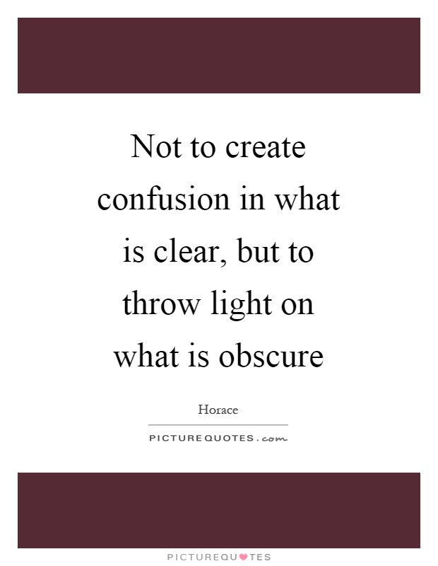 Not to create confusion in what is clear, but to throw light on