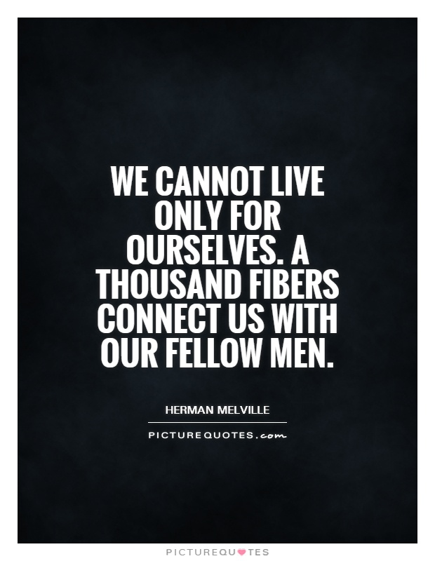 We cannot live only for ourselves. A thousand fibers connect us with our fellow men Picture Quote #1